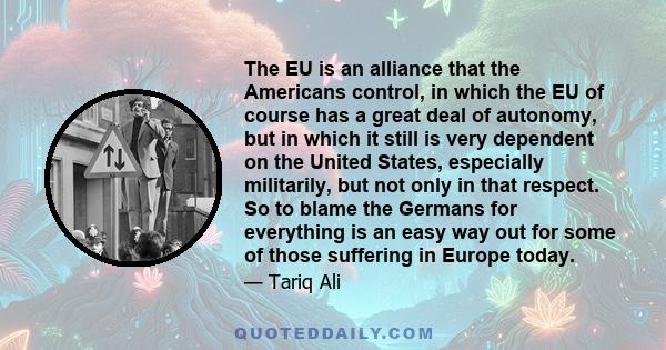 The EU is an alliance that the Americans control, in which the EU of course has a great deal of autonomy, but in which it still is very dependent on the United States, especially militarily, but not only in that