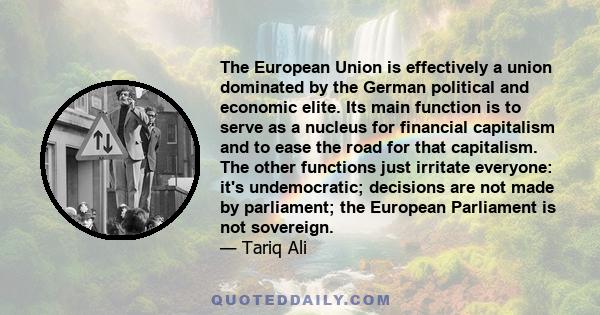 The European Union is effectively a union dominated by the German political and economic elite. Its main function is to serve as a nucleus for financial capitalism and to ease the road for that capitalism. The other