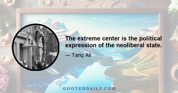 The extreme center is the political expression of the neoliberal state.