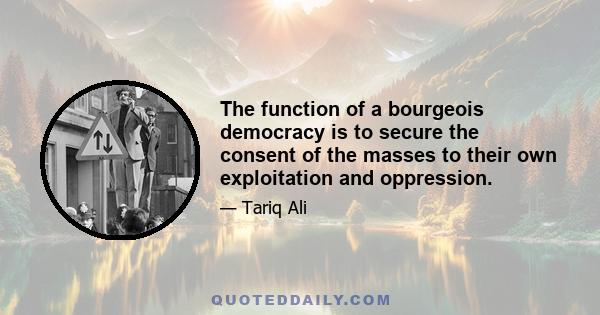 The function of a bourgeois democracy is to secure the consent of the masses to their own exploitation and oppression.