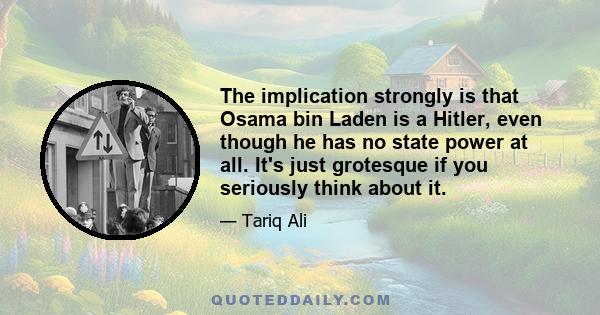 The implication strongly is that Osama bin Laden is a Hitler, even though he has no state power at all. It's just grotesque if you seriously think about it.