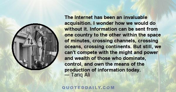 The Internet has been an invaluable acquisition. I wonder how we would do without it. Information can be sent from one country to the other within the space of minutes, crossing channels, crossing oceans, crossing