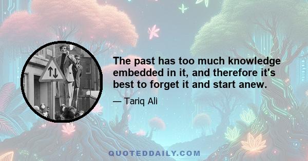 The past has too much knowledge embedded in it, and therefore it's best to forget it and start anew.