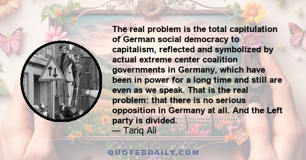 The real problem is the total capitulation of German social democracy to capitalism, reflected and symbolized by actual extreme center coalition governments in Germany, which have been in power for a long time and still 