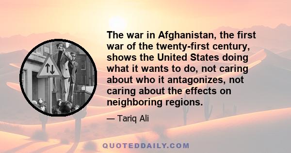 The war in Afghanistan, the first war of the twenty-first century, shows the United States doing what it wants to do, not caring about who it antagonizes, not caring about the effects on neighboring regions.