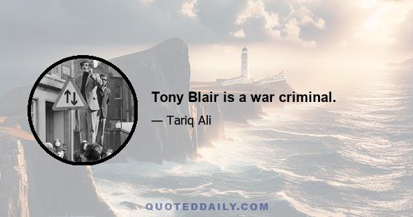 Tony Blair is a war criminal.