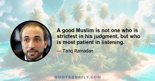 A good Muslim is not one who is strictest in his judgment, but who is most patient in listening.