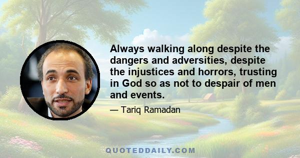 Always walking along despite the dangers and adversities, despite the injustices and horrors, trusting in God so as not to despair of men and events.