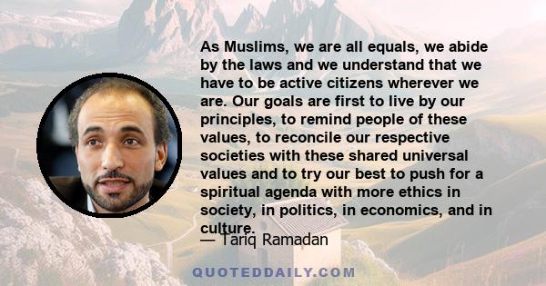 As Muslims, we are all equals, we abide by the laws and we understand that we have to be active citizens wherever we are. Our goals are first to live by our principles, to remind people of these values, to reconcile our 