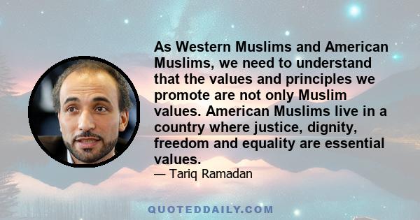 As Western Muslims and American Muslims, we need to understand that the values and principles we promote are not only Muslim values. American Muslims live in a country where justice, dignity, freedom and equality are