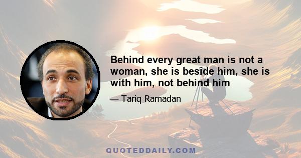 Behind every great man is not a woman, she is beside him, she is with him, not behind him