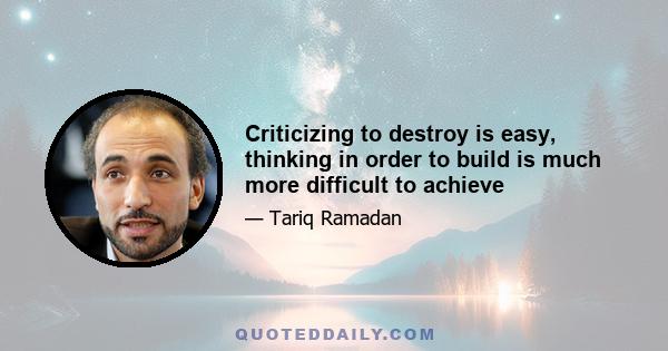 Criticizing to destroy is easy, thinking in order to build is much more difficult to achieve