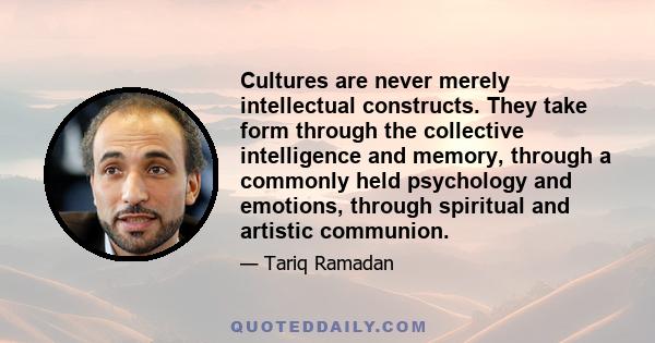 Cultures are never merely intellectual constructs. They take form through the collective intelligence and memory, through a commonly held psychology and emotions, through spiritual and artistic communion.