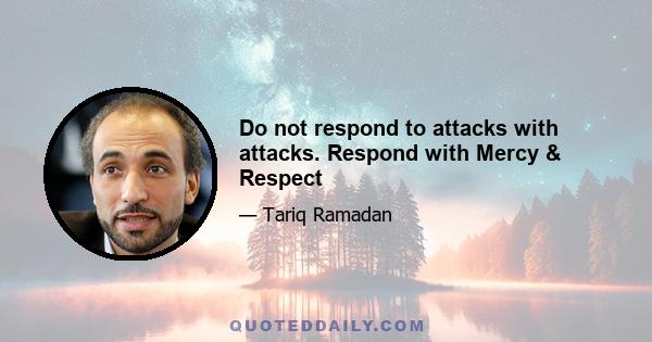 Do not respond to attacks with attacks. Respond with Mercy & Respect