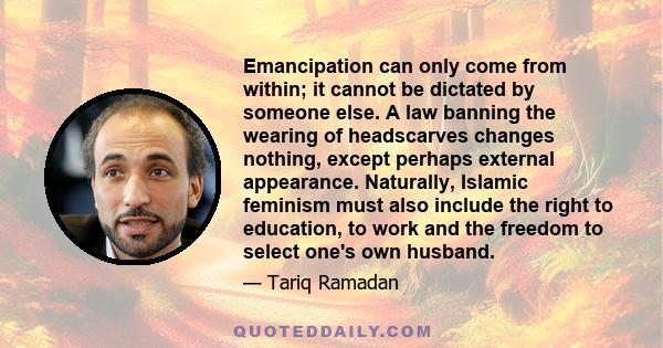 Emancipation can only come from within; it cannot be dictated by someone else. A law banning the wearing of headscarves changes nothing, except perhaps external appearance. Naturally, Islamic feminism must also include