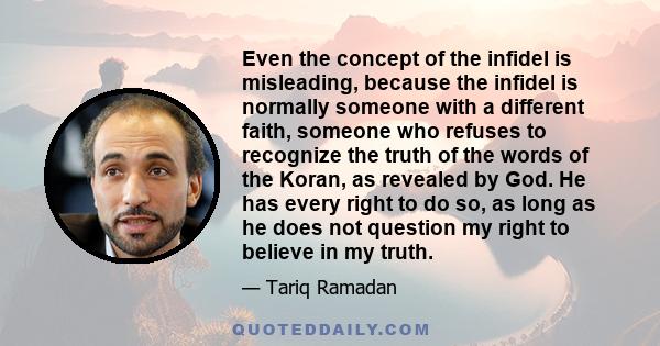 Even the concept of the infidel is misleading, because the infidel is normally someone with a different faith, someone who refuses to recognize the truth of the words of the Koran, as revealed by God. He has every right 