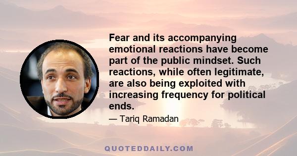 Fear and its accompanying emotional reactions have become part of the public mindset. Such reactions, while often legitimate, are also being exploited with increasing frequency for political ends.