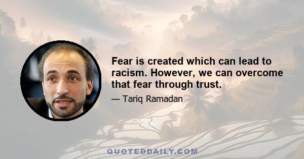 Fear is created which can lead to racism. However, we can overcome that fear through trust.