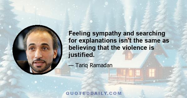 Feeling sympathy and searching for explanations isn't the same as believing that the violence is justified.