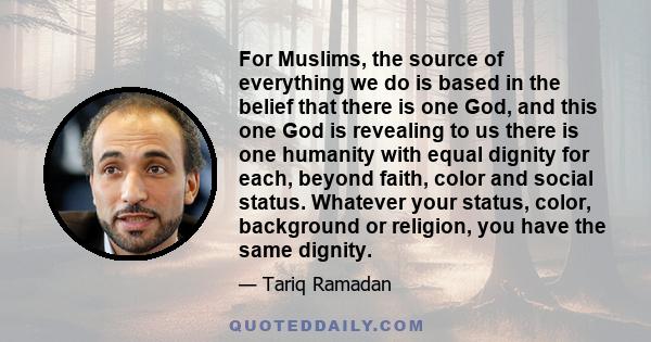 For Muslims, the source of everything we do is based in the belief that there is one God, and this one God is revealing to us there is one humanity with equal dignity for each, beyond faith, color and social status.