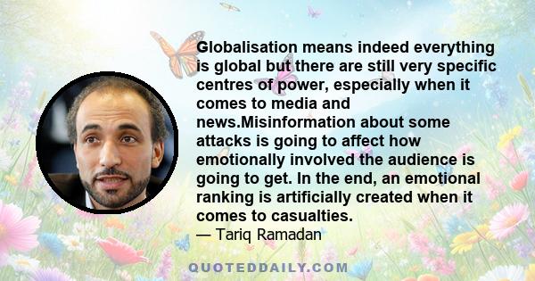 Globalisation means indeed everything is global but there are still very specific centres of power, especially when it comes to media and news.Misinformation about some attacks is going to affect how emotionally