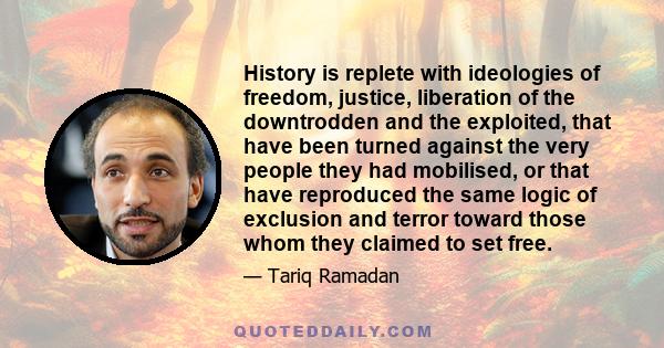 History is replete with ideologies of freedom, justice, liberation of the downtrodden and the exploited, that have been turned against the very people they had mobilised, or that have reproduced the same logic of