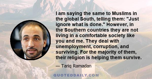 I am saying the same to Muslims in the global South, telling them: Just ignore what is done. However, in the Southern countries they are not living in a comfortable society like you and me. They deal with unemployment,