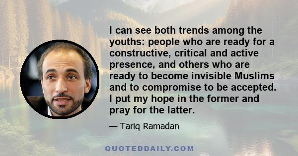 I can see both trends among the youths: people who are ready for a constructive, critical and active presence, and others who are ready to become invisible Muslims and to compromise to be accepted. I put my hope in the