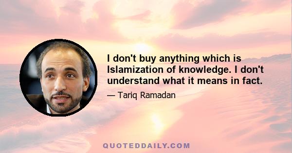 I don't buy anything which is Islamization of knowledge. I don't understand what it means in fact.