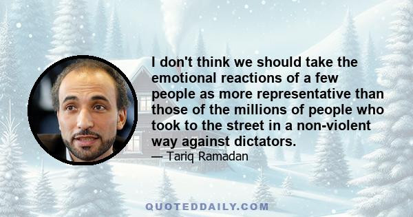 I don't think we should take the emotional reactions of a few people as more representative than those of the millions of people who took to the street in a non-violent way against dictators.