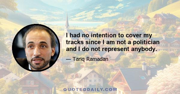 I had no intention to cover my tracks since I am not a politician and I do not represent anybody.