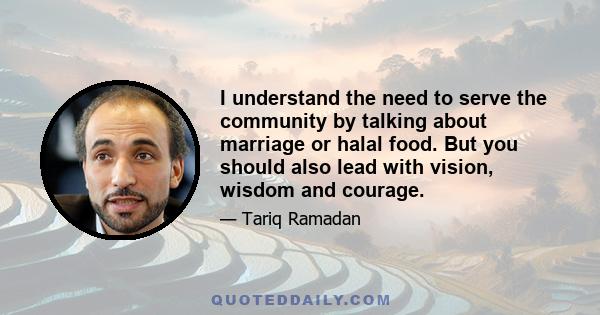 I understand the need to serve the community by talking about marriage or halal food. But you should also lead with vision, wisdom and courage.