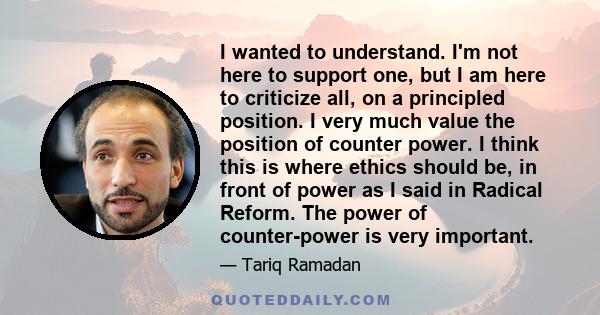 I wanted to understand. I'm not here to support one, but I am here to criticize all, on a principled position. I very much value the position of counter power. I think this is where ethics should be, in front of power