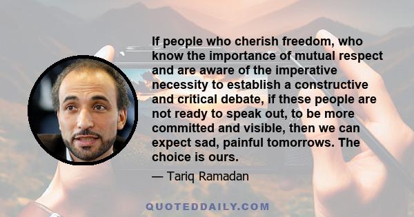 If people who cherish freedom, who know the importance of mutual respect and are aware of the imperative necessity to establish a constructive and critical debate, if these people are not ready to speak out, to be more