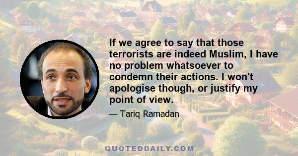 If we agree to say that those terrorists are indeed Muslim, I have no problem whatsoever to condemn their actions. I won't apologise though, or justify my point of view.