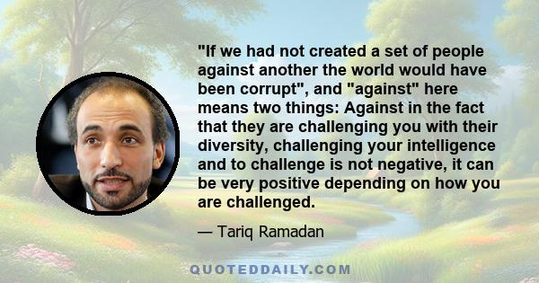 If we had not created a set of people against another the world would have been corrupt, and against here means two things: Against in the fact that they are challenging you with their diversity, challenging your