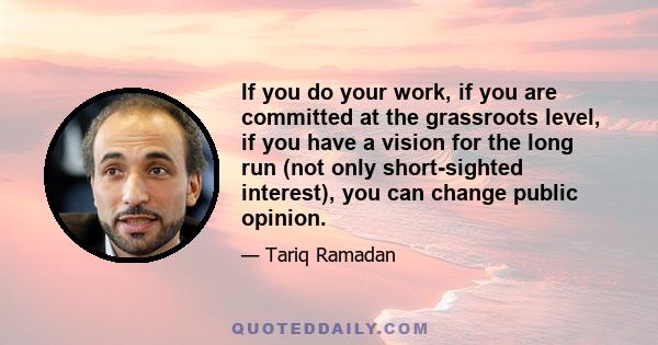 If you do your work, if you are committed at the grassroots level, if you have a vision for the long run (not only short-sighted interest), you can change public opinion.