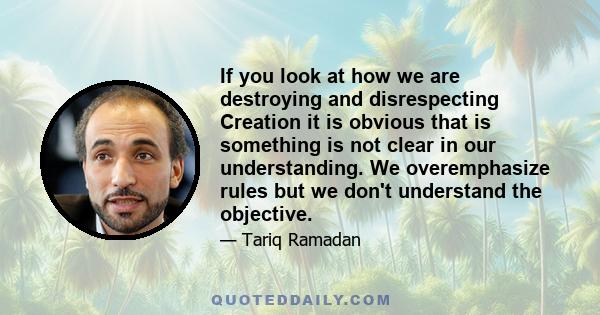 If you look at how we are destroying and disrespecting Creation it is obvious that is something is not clear in our understanding. We overemphasize rules but we don't understand the objective.