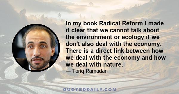 In my book Radical Reform I made it clear that we cannot talk about the environment or ecology if we don't also deal with the economy. There is a direct link between how we deal with the economy and how we deal with