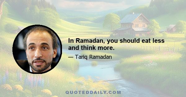 In Ramadan, you should eat less and think more.