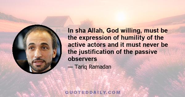 In sha Allah, God willing, must be the expression of humility of the active actors and it must never be the justification of the passive observers