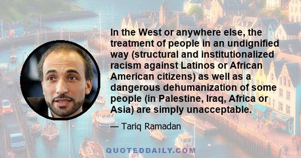 In the West or anywhere else, the treatment of people in an undignified way (structural and institutionalized racism against Latinos or African American citizens) as well as a dangerous dehumanization of some people (in 