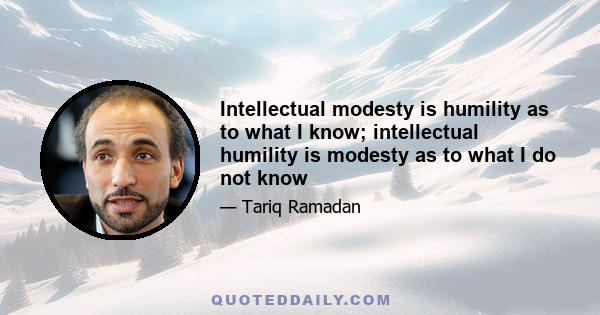 Intellectual modesty is humility as to what I know; intellectual humility is modesty as to what I do not know