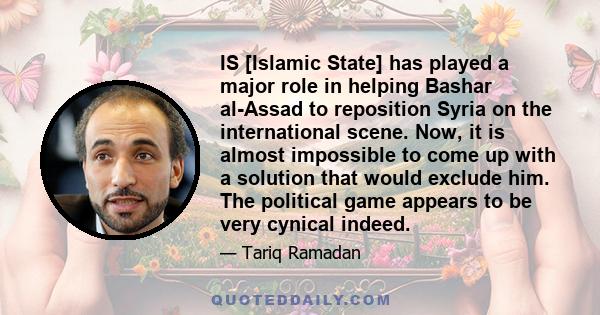 IS [Islamic State] has played a major role in helping Bashar al-Assad to reposition Syria on the international scene. Now, it is almost impossible to come up with a solution that would exclude him. The political game