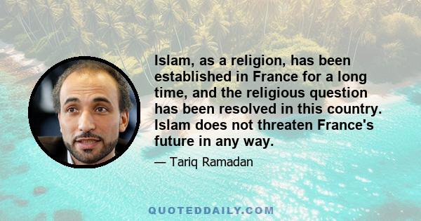 Islam, as a religion, has been established in France for a long time, and the religious question has been resolved in this country. Islam does not threaten France's future in any way.