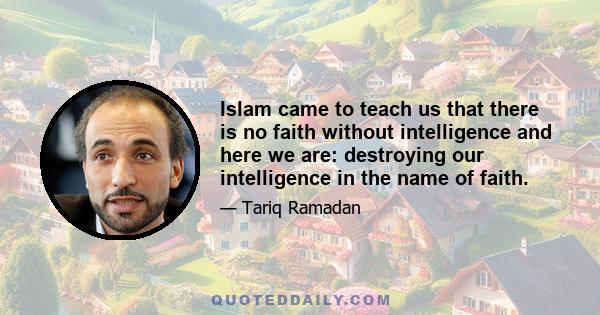 Islam came to teach us that there is no faith without intelligence and here we are: destroying our intelligence in the name of faith.