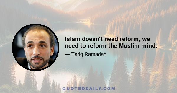 Islam doesn't need reform, we need to reform the Muslim mind.