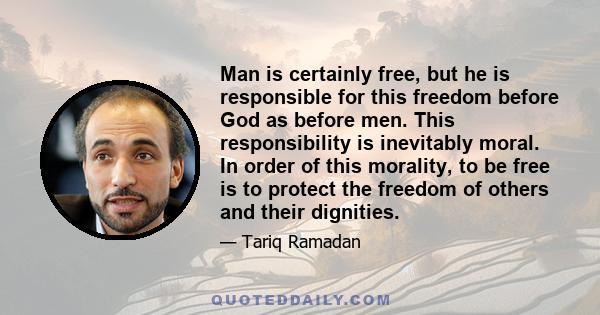 Man is certainly free, but he is responsible for this freedom before God as before men. This responsibility is inevitably moral. In order of this morality, to be free is to protect the freedom of others and their