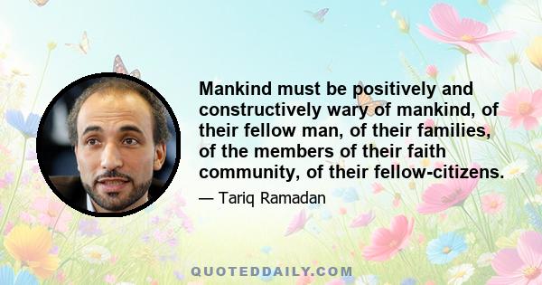 Mankind must be positively and constructively wary of mankind, of their fellow man, of their families, of the members of their faith community, of their fellow-citizens.