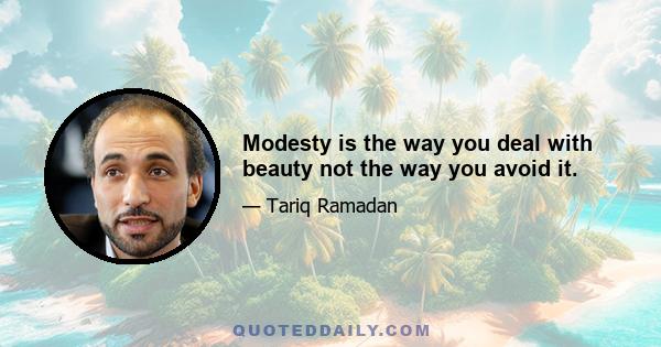 Modesty is the way you deal with beauty not the way you avoid it.